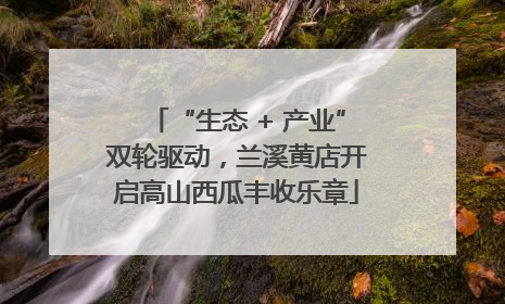 “生态 + 产业”双轮驱动，兰溪黄店开启高山西瓜丰收乐章